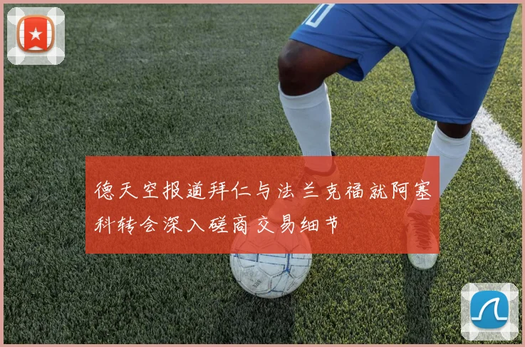 德天空报道拜仁与法兰克福就阿塞科转会深入磋商交易细节