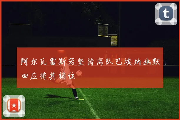 阿尔瓦雷斯若坚持离队巴埃纳幽默回应将其锁住