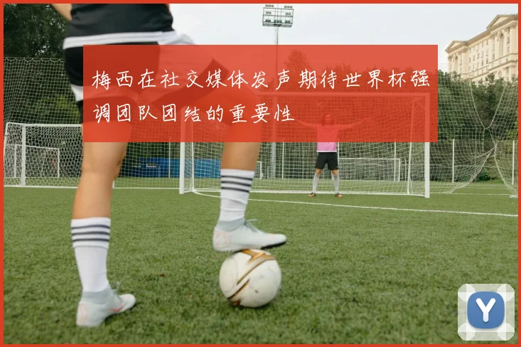 梅西在社交媒体发声期待世界杯强调团队团结的重要性