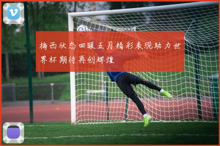 梅西状态回暖五月精彩表现助力世界杯期待再创辉煌