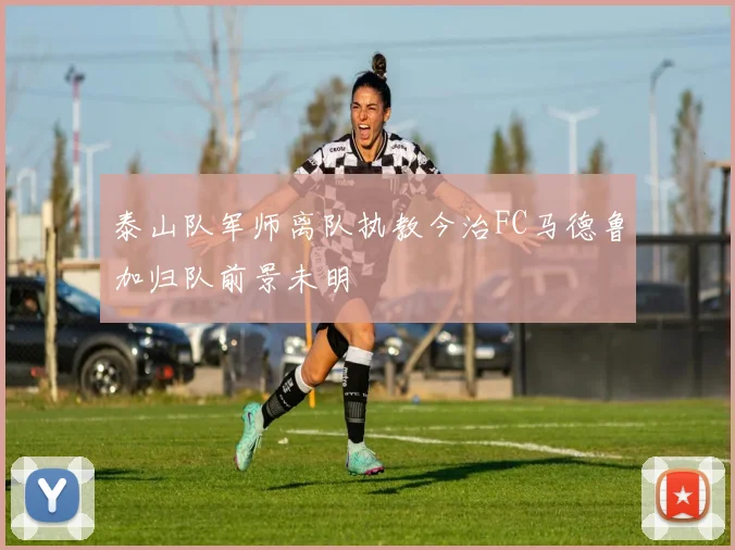 泰山队军师离队执教今治FC马德鲁加归队前景未明