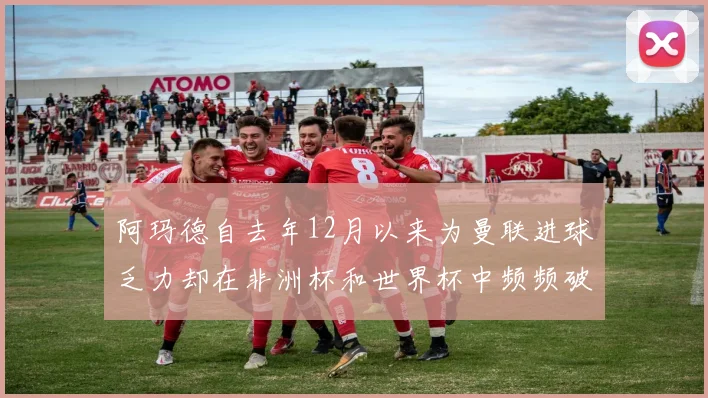 阿玛德自去年12月以来为曼联进球乏力却在非洲杯和世界杯中频频破门