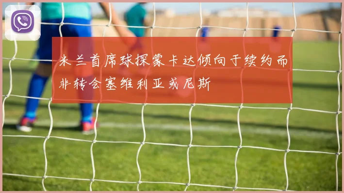 米兰首席球探蒙卡达倾向于续约而非转会塞维利亚或尼斯