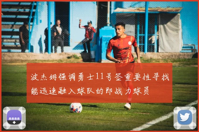 波杰姆强调勇士11号签重要性寻找能迅速融入球队的即战力球员
