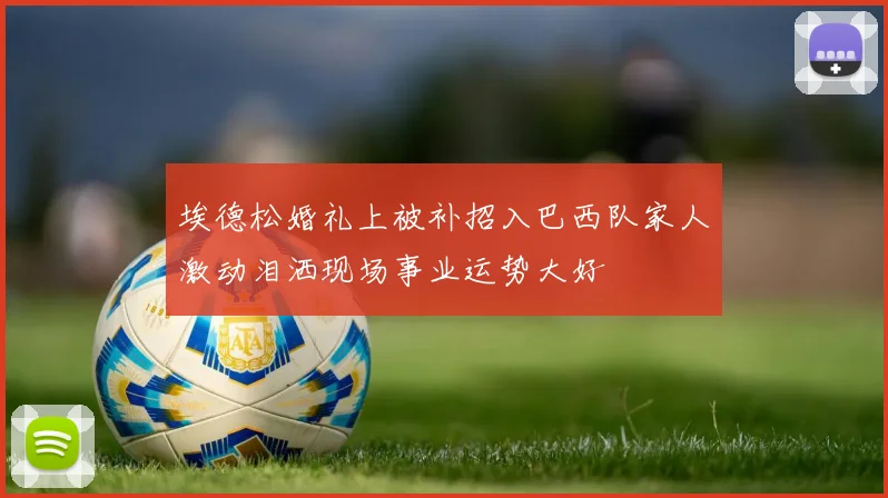 埃德松婚礼上被补招入巴西队家人激动泪洒现场事业运势大好